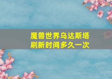 魔兽世界乌达斯塔刷新时间多久一次