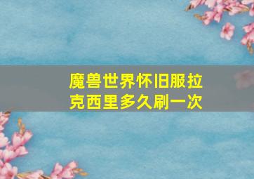 魔兽世界怀旧服拉克西里多久刷一次