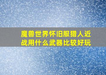 魔兽世界怀旧服猎人近战用什么武器比较好玩