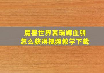 魔兽世界赛瑞娜血羽怎么获得视频教学下载