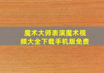 魔术大师表演魔术视频大全下载手机版免费