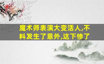 魔术师表演大变活人,不料发生了意外,这下惨了