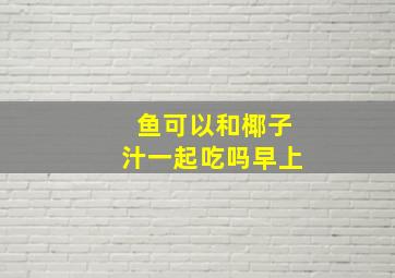 鱼可以和椰子汁一起吃吗早上