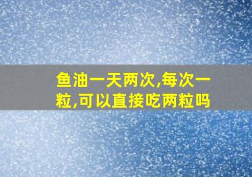 鱼油一天两次,每次一粒,可以直接吃两粒吗