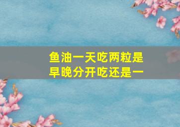 鱼油一天吃两粒是早晚分开吃还是一