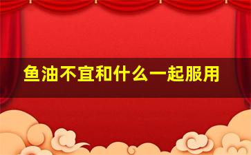 鱼油不宜和什么一起服用