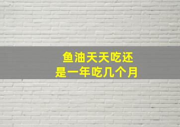 鱼油天天吃还是一年吃几个月