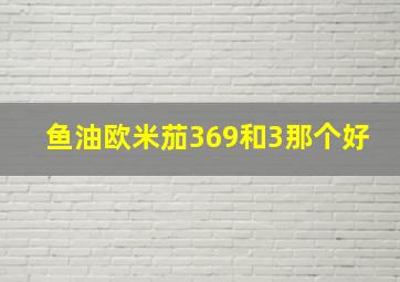 鱼油欧米茄369和3那个好