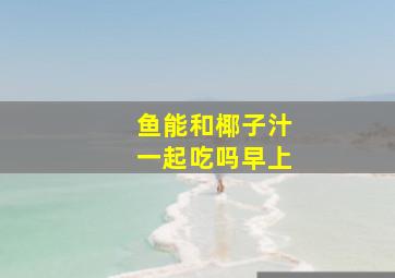 鱼能和椰子汁一起吃吗早上