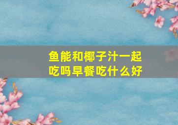 鱼能和椰子汁一起吃吗早餐吃什么好