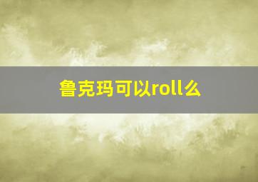 鲁克玛可以roll么