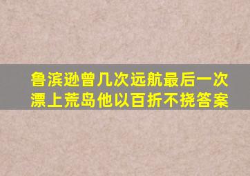 鲁滨逊曾几次远航最后一次漂上荒岛他以百折不挠答案