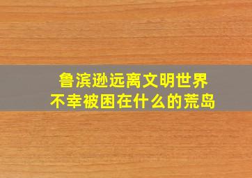 鲁滨逊远离文明世界不幸被困在什么的荒岛