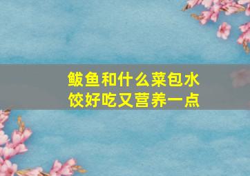 鲅鱼和什么菜包水饺好吃又营养一点