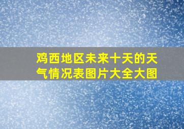 鸡西地区未来十天的天气情况表图片大全大图