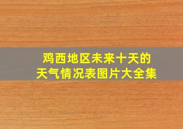 鸡西地区未来十天的天气情况表图片大全集