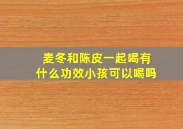 麦冬和陈皮一起喝有什么功效小孩可以喝吗