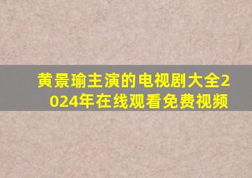 黄景瑜主演的电视剧大全2024年在线观看免费视频