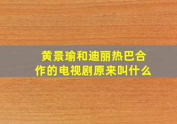 黄景瑜和迪丽热巴合作的电视剧原来叫什么