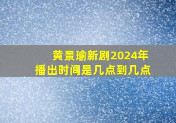 黄景瑜新剧2024年播出时间是几点到几点