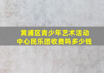 黄浦区青少年艺术活动中心民乐团收费吗多少钱