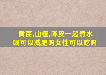 黄芪,山楂,陈皮一起煮水喝可以减肥吗女性可以吃吗