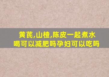 黄芪,山楂,陈皮一起煮水喝可以减肥吗孕妇可以吃吗