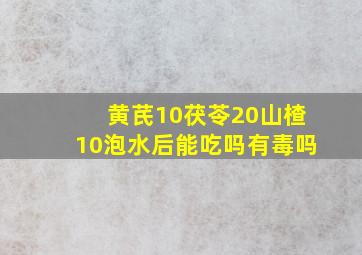 黄芪10茯苓20山楂10泡水后能吃吗有毒吗