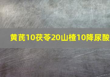 黄芪10茯苓20山楂10降尿酸