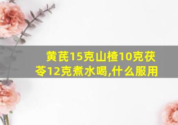 黄芪15克山楂10克茯苓12克煮水喝,什么服用