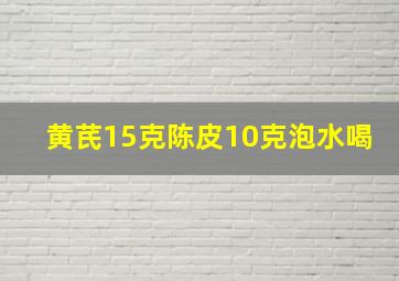 黄芪15克陈皮10克泡水喝