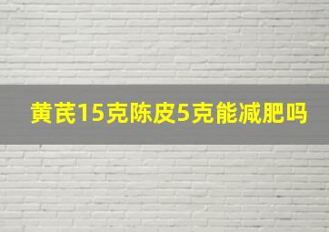 黄芪15克陈皮5克能减肥吗