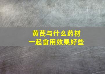 黄芪与什么药材一起食用效果好些