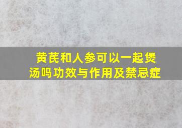 黄芪和人参可以一起煲汤吗功效与作用及禁忌症