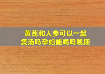 黄芪和人参可以一起煲汤吗孕妇能喝吗晚期