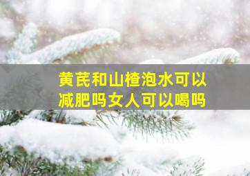 黄芪和山楂泡水可以减肥吗女人可以喝吗