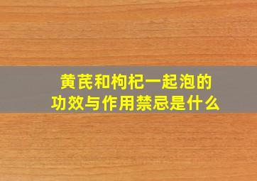 黄芪和枸杞一起泡的功效与作用禁忌是什么