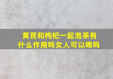 黄芪和枸杞一起泡茶有什么作用吗女人可以喝吗