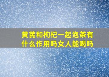 黄芪和枸杞一起泡茶有什么作用吗女人能喝吗