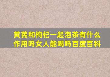 黄芪和枸杞一起泡茶有什么作用吗女人能喝吗百度百科