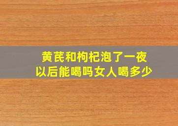 黄芪和枸杞泡了一夜以后能喝吗女人喝多少