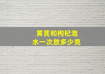 黄芪和枸杞泡水一次放多少克