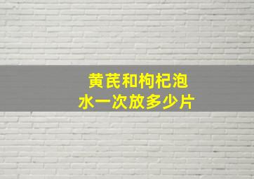 黄芪和枸杞泡水一次放多少片