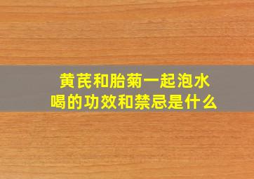 黄芪和胎菊一起泡水喝的功效和禁忌是什么