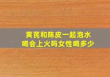 黄芪和陈皮一起泡水喝会上火吗女性喝多少