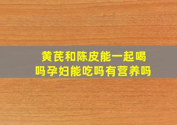 黄芪和陈皮能一起喝吗孕妇能吃吗有营养吗