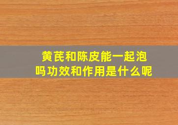 黄芪和陈皮能一起泡吗功效和作用是什么呢