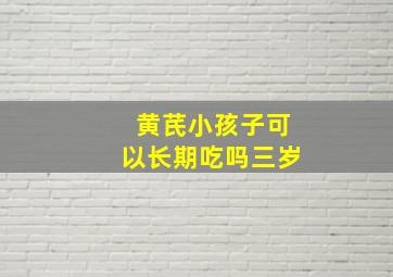 黄芪小孩子可以长期吃吗三岁