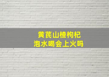 黄芪山楂枸杞泡水喝会上火吗