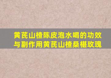 黄芪山楂陈皮泡水喝的功效与副作用黄芪山楂桑椹玫瑰